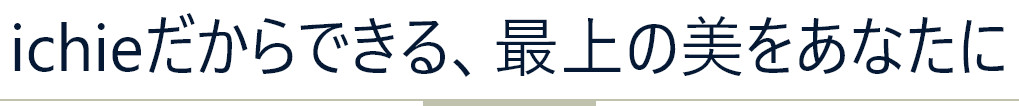 ichieだからできる、最上の美をあなたに