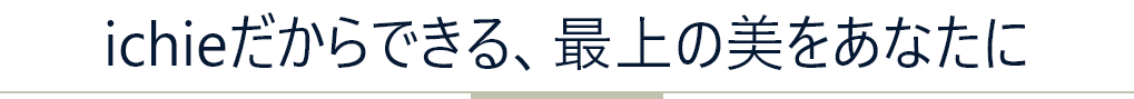 ichieだからできる、最上の美をあなたに